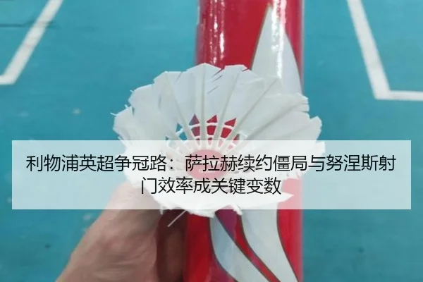 利物浦英超争冠路：萨拉赫续约僵局与努涅斯射门效率成关键变数