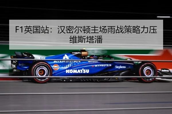 F1英国站：汉密尔顿主场雨战策略力压维斯塔潘
