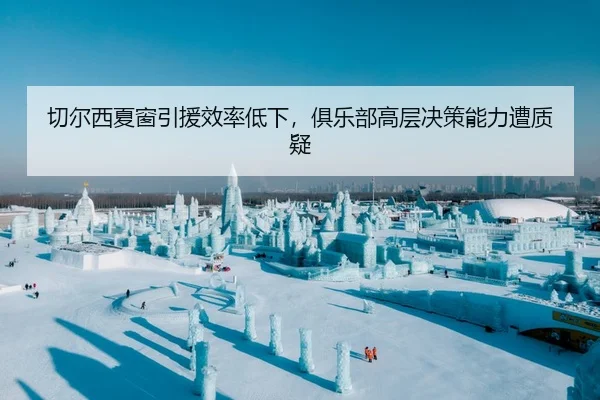 切尔西夏窗引援效率低下，俱乐部高层决策能力遭质疑