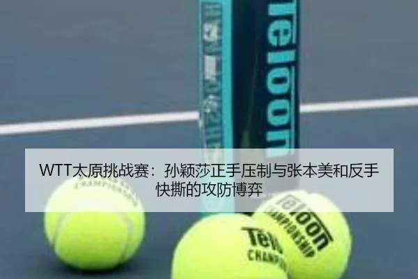 WTT太原挑战赛：孙颖莎正手压制与张本美和反手快撕的攻防博弈