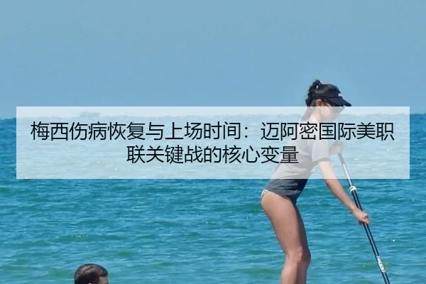 梅西伤病恢复与上场时间：迈阿密国际美职联关键战的核心变量