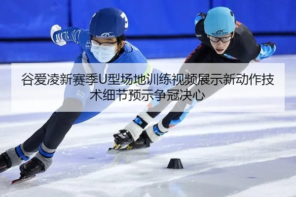 谷爱凌新赛季U型场地训练视频展示新动作技术细节预示争冠决心