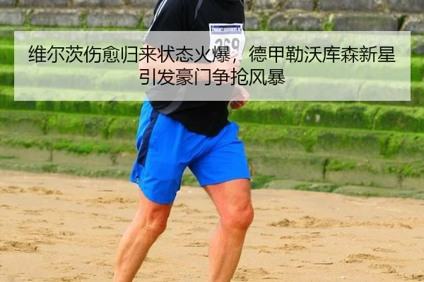 维尔茨伤愈归来状态火爆，德甲勒沃库森新星引发豪门争抢风暴