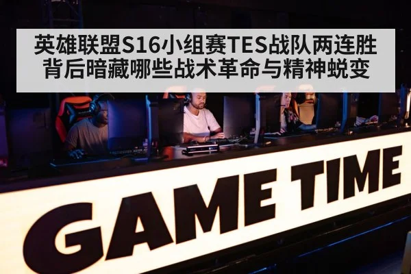 英雄联盟S16小组赛TES战队两连胜背后暗藏哪些战术革命与精神蜕变