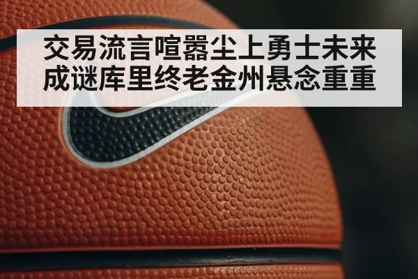 交易流言喧嚣尘上勇士未来成谜库里终老金州悬念重重