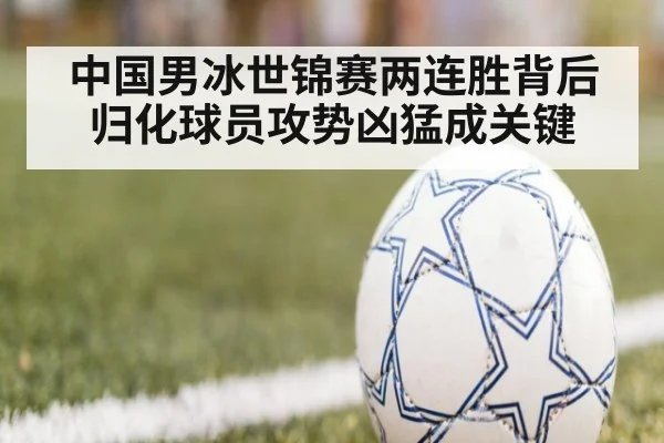 中国男冰世锦赛两连胜背后归化球员攻势凶猛成关键