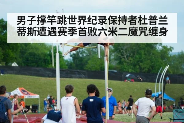 男子撑竿跳世界纪录保持者杜普兰蒂斯遭遇赛季首败六米二魔咒缠身