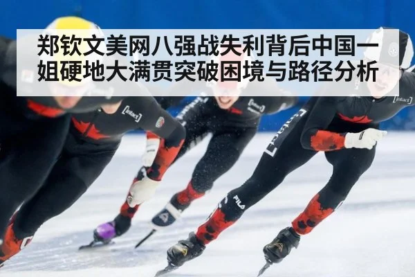 郑钦文美网八强战失利背后中国一姐硬地大满贯突破困境与路径分析